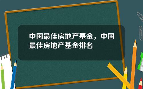 中国最佳房地产基金，中国最佳房地产基金排名