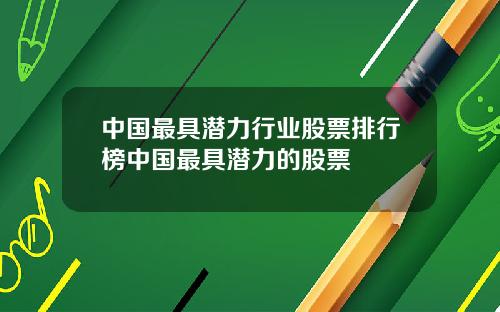 中国最具潜力行业股票排行榜中国最具潜力的股票