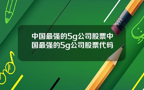 中国最强的5g公司股票中国最强的5g公司股票代码
