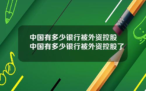 中国有多少银行被外资控股中国有多少银行被外资控股了