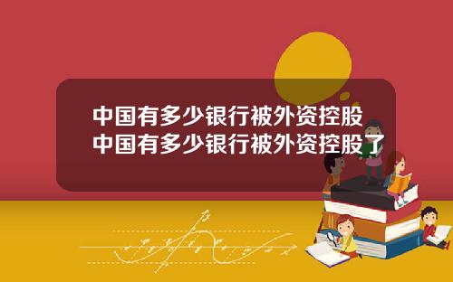 中国有多少银行被外资控股中国有多少银行被外资控股了