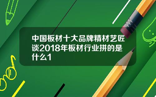 中国板材十大品牌精材艺匠谈2018年板材行业拼的是什么1