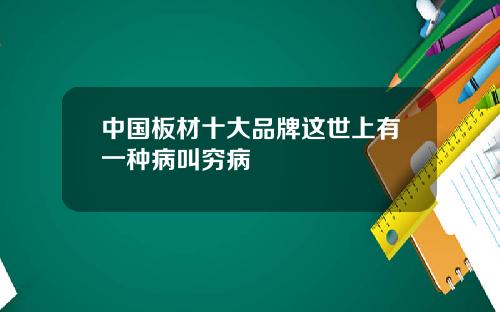 中国板材十大品牌这世上有一种病叫穷病