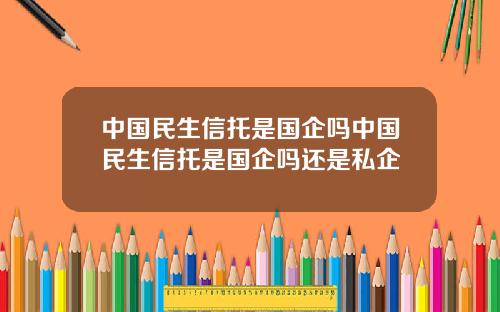 中国民生信托是国企吗中国民生信托是国企吗还是私企