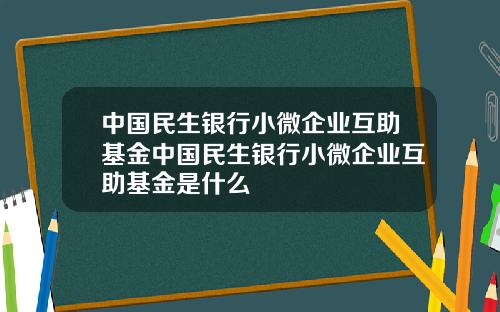 中国民生银行小微企业互助基金中国民生银行小微企业互助基金是什么