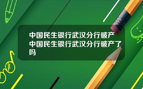 中国民生银行武汉分行破产中国民生银行武汉分行破产了吗