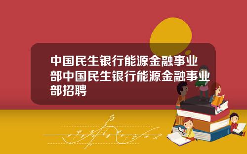 中国民生银行能源金融事业部中国民生银行能源金融事业部招聘