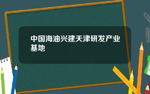 中国海油兴建天津研发产业基地