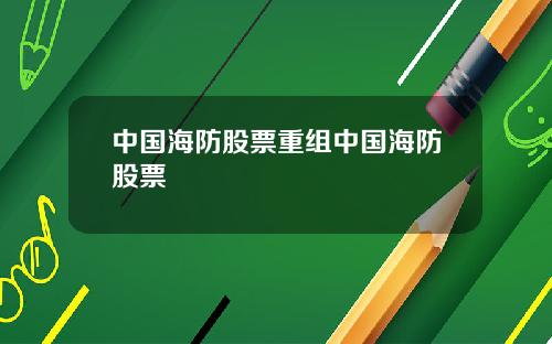 中国海防股票重组中国海防股票