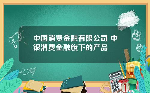 中国消费金融有限公司 中银消费金融旗下的产品