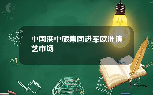 中国港中旅集团进军欧洲演艺市场