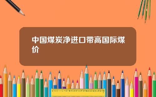 中国煤炭净进口带高国际煤价