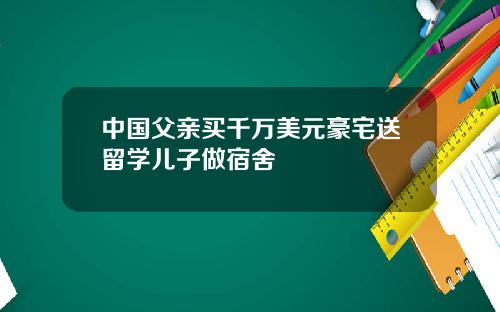 中国父亲买千万美元豪宅送留学儿子做宿舍