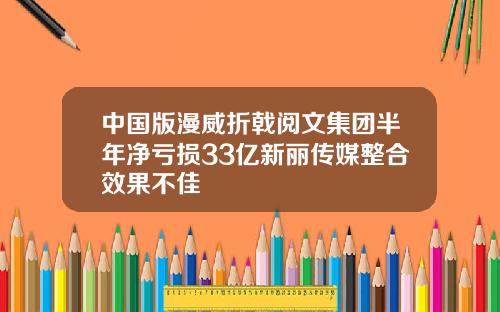 中国版漫威折戟阅文集团半年净亏损33亿新丽传媒整合效果不佳