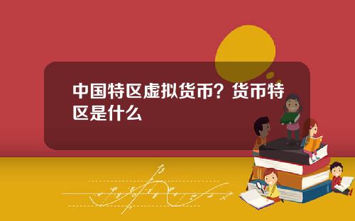 中国特区虚拟货币？货币特区是什么