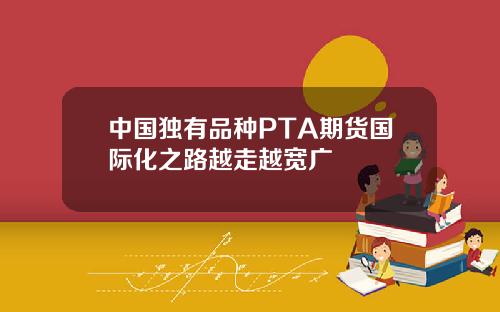 中国独有品种PTA期货国际化之路越走越宽广