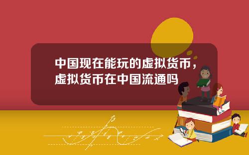 中国现在能玩的虚拟货币，虚拟货币在中国流通吗