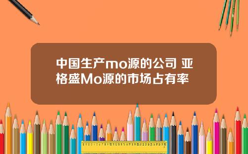 中国生产mo源的公司 亚格盛Mo源的市场占有率