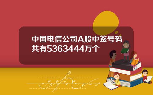 中国电信公司A股中签号码共有5363444万个