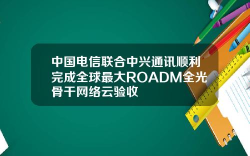 中国电信联合中兴通讯顺利完成全球最大ROADM全光骨干网络云验收