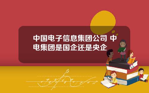 中国电子信息集团公司 中电集团是国企还是央企