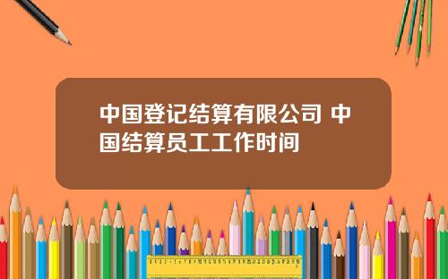 中国登记结算有限公司 中国结算员工工作时间