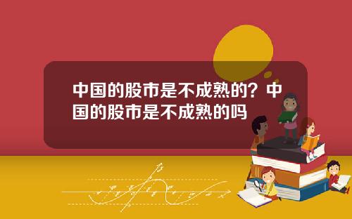 中国的股市是不成熟的？中国的股市是不成熟的吗