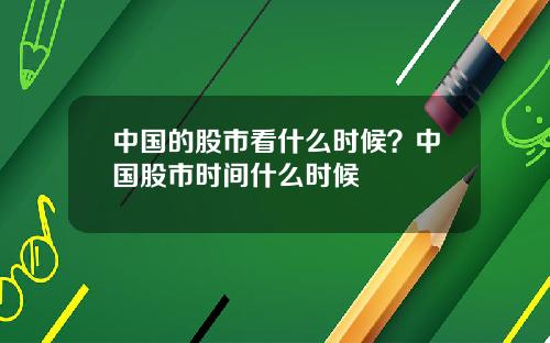 中国的股市看什么时候？中国股市时间什么时候