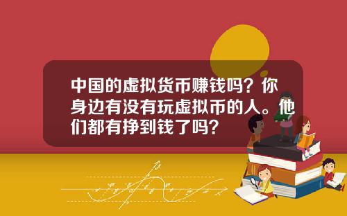 中国的虚拟货币赚钱吗？你身边有没有玩虚拟币的人。他们都有挣到钱了吗？