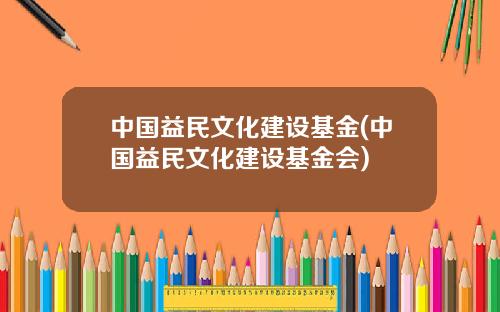 中国益民文化建设基金(中国益民文化建设基金会)