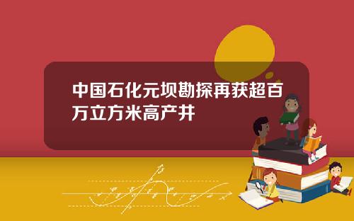 中国石化元坝勘探再获超百万立方米高产井