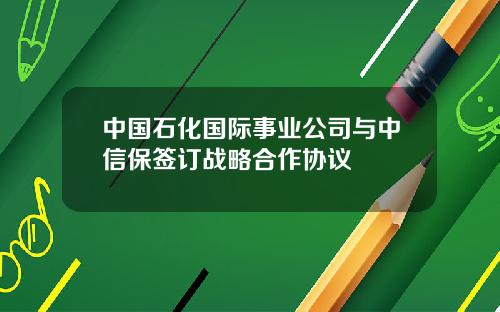 中国石化国际事业公司与中信保签订战略合作协议