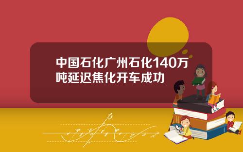 中国石化广州石化140万吨延迟焦化开车成功