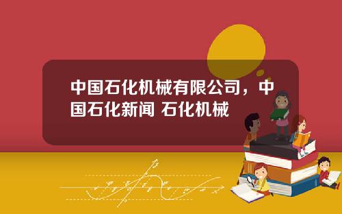 中国石化机械有限公司，中国石化新闻 石化机械