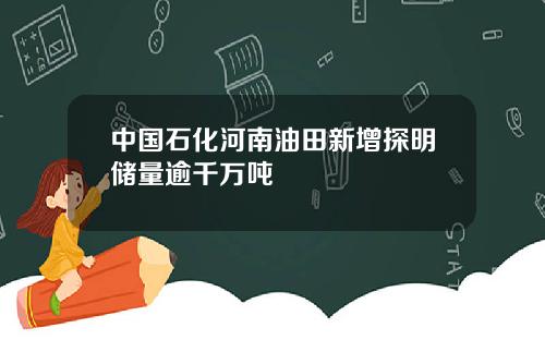 中国石化河南油田新增探明储量逾千万吨
