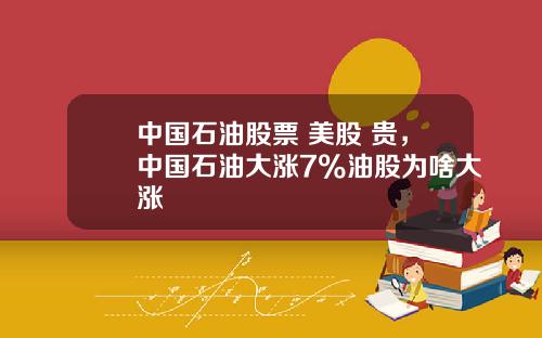 中国石油股票 美股 贵，中国石油大涨7%油股为啥大涨