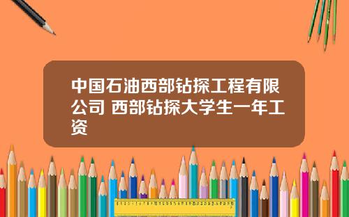 中国石油西部钻探工程有限公司 西部钻探大学生一年工资