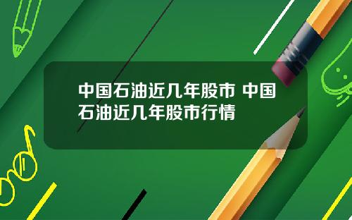 中国石油近几年股市 中国石油近几年股市行情