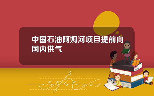 中国石油阿姆河项目提前向国内供气