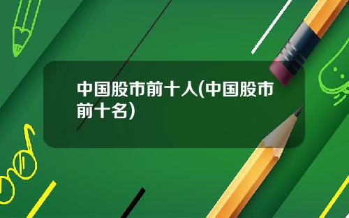 中国股市前十人(中国股市前十名)