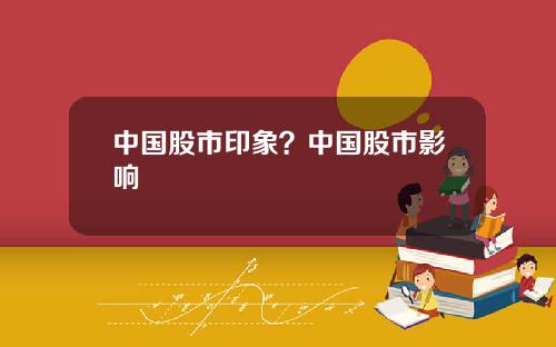 中国股市印象？中国股市影响
