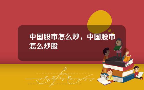 中国股市怎么炒，中国股市怎么炒股
