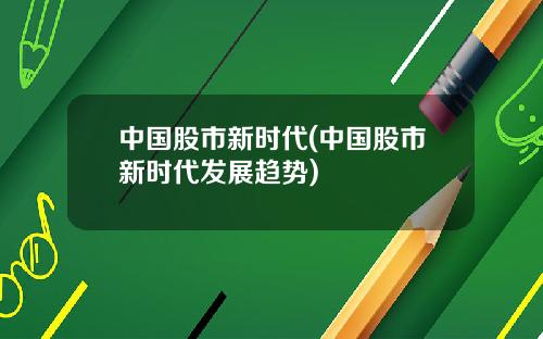 中国股市新时代(中国股市新时代发展趋势)