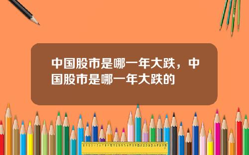 中国股市是哪一年大跌，中国股市是哪一年大跌的