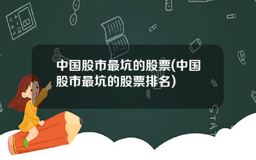 中国股市最坑的股票(中国股市最坑的股票排名)