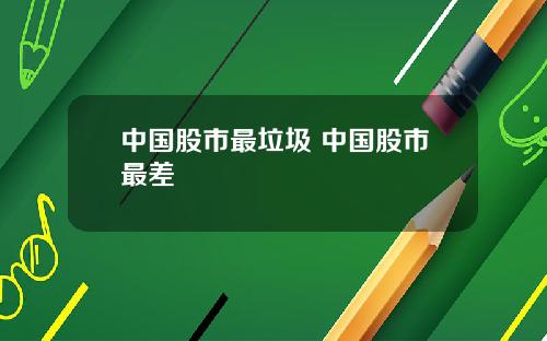 中国股市最垃圾 中国股市最差