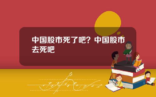 中国股市死了吧？中国股市去死吧