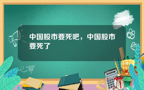 中国股市要死吧，中国股市要死了