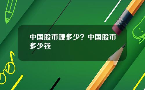 中国股市赚多少？中国股市多少钱