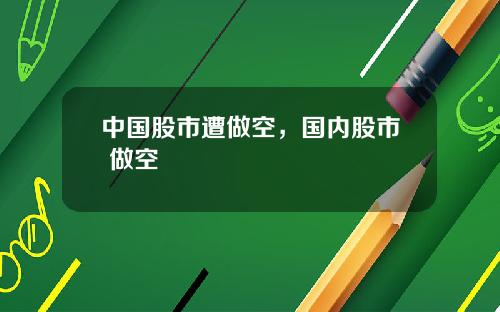 中国股市遭做空，国内股市 做空